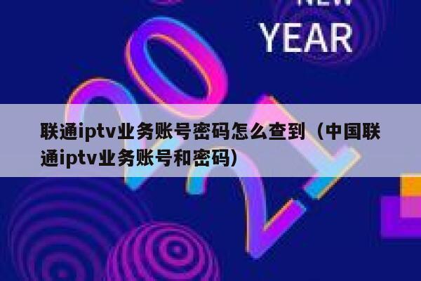 联通iptv业务账号密码怎么查到（中国联通iptv业务账号和密码） 第1张