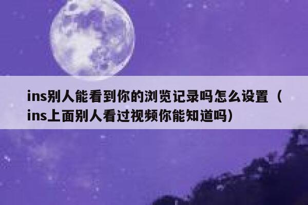 ins别人能看到你的浏览记录吗怎么设置（ins上面别人看过视频你能知道吗） 第1张