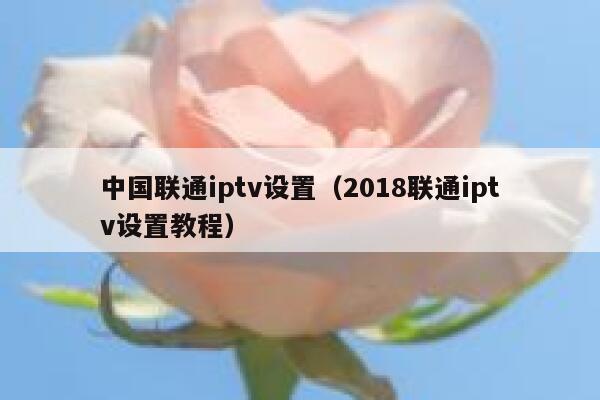 中国联通iptv设置（2018联通iptv设置教程） 第1张