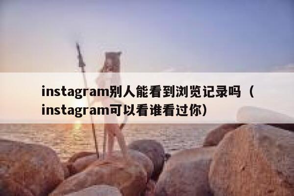 instagram别人能看到浏览记录吗（instagram可以看谁看过你） 第1张