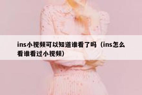 ins小视频可以知道谁看了吗（ins怎么看谁看过小视频） 第1张