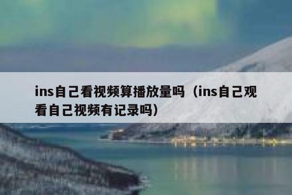 ins自己看视频算播放量吗（ins自己观看自己视频有记录吗） 第1张