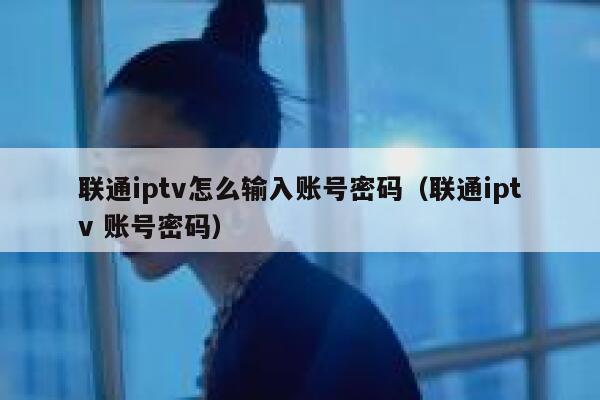 联通iptv怎么输入账号密码（联通iptv 账号密码） 第1张