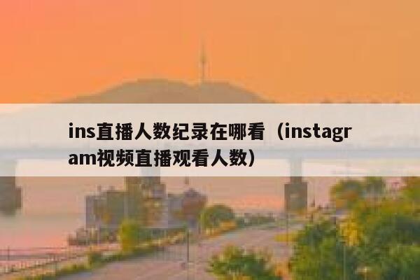 ins直播人数纪录在哪看（instagram视频直播观看人数） 第1张