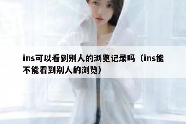 ins可以看到别人的浏览记录吗（ins能不能看到别人的浏览） 第1张