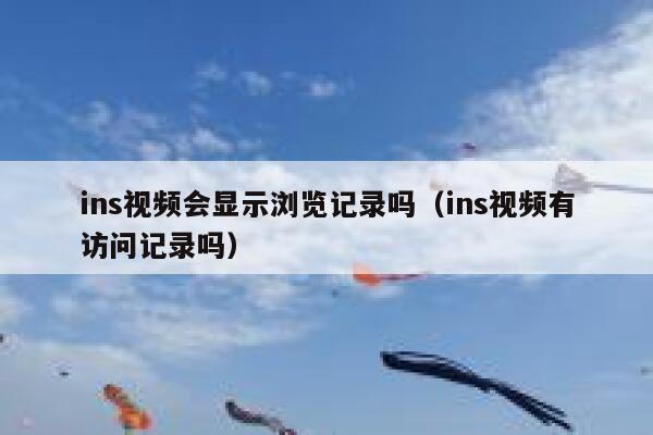 ins视频会显示浏览记录吗（ins视频有访问记录吗） 第1张