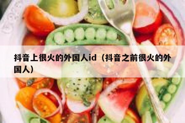 抖音上很火的外国人id（抖音之前很火的外国人） 第1张