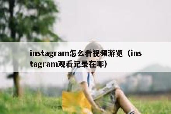 instagram怎么看视频游览（instagram观看记录在哪） 第1张