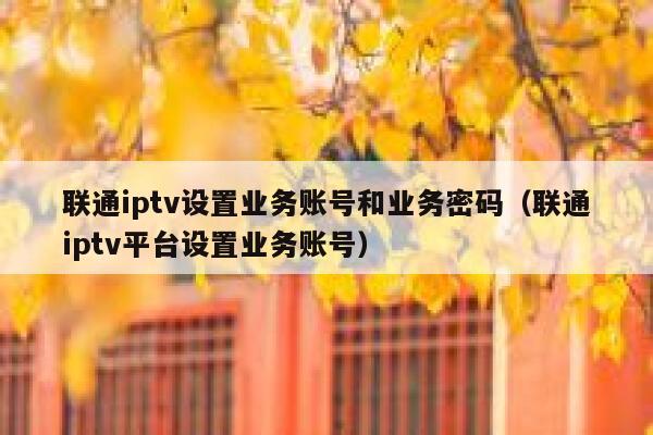 联通iptv设置业务账号和业务密码（联通iptv平台设置业务账号） 第1张