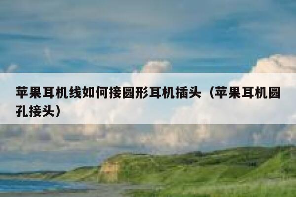苹果耳机线如何接圆形耳机插头（苹果耳机圆孔接头） 第1张