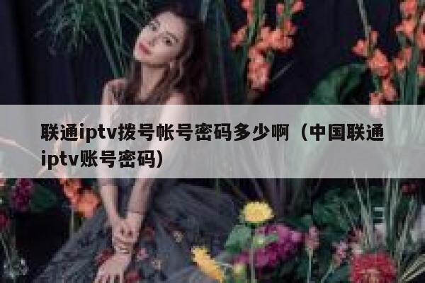 联通iptv拨号帐号密码多少啊（中国联通iptv账号密码） 第1张