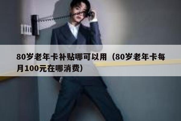 80岁老年卡补贴哪可以用（80岁老年卡每月100元在哪消费） 第1张