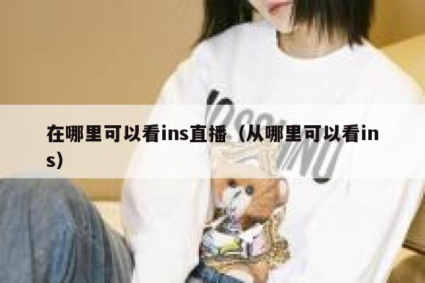 在哪里可以看ins直播（从哪里可以看ins） 第1张