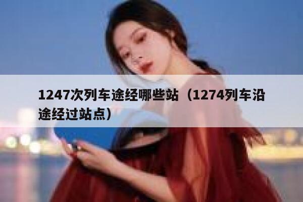 1247次列车途经哪些站（1274列车沿途经过站点） 第1张