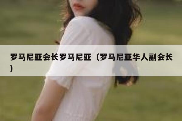 罗马尼亚会长罗马尼亚（罗马尼亚华人副会长） 第1张