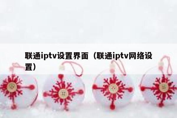 联通iptv设置界面（联通iptv网络设置） 第1张