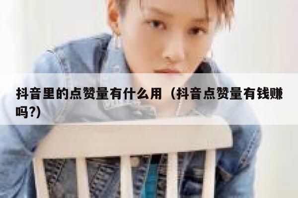 抖音里的点赞量有什么用（抖音点赞量有钱赚吗?） 第1张