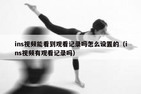 ins视频能看到观看记录吗怎么设置的（ins视频有观看记录吗） 第1张