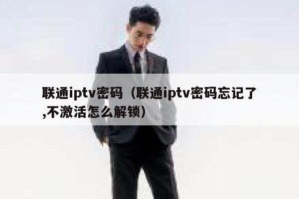 联通iptv密码（联通iptv密码忘记了,不激活怎么解锁） 第1张