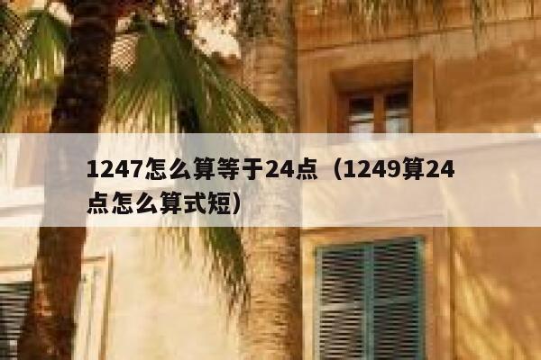 1247怎么算等于24点（1249算24点怎么算式短） 第1张