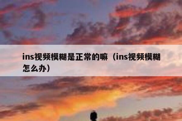 ins视频模糊是正常的嘛（ins视频模糊怎么办） 第1张