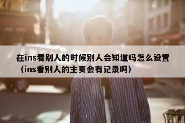 在ins看别人的时候别人会知道吗怎么设置（ins看别人的主页会有记录吗） 第1张