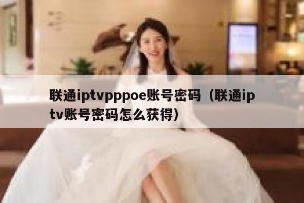 联通iptvpppoe账号密码（联通iptv账号密码怎么获得） 第1张