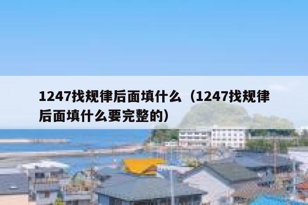1247找规律后面填什么（1247找规律后面填什么要完整的） 第1张