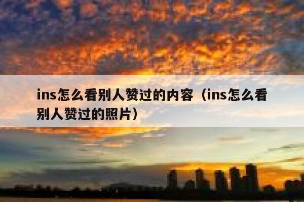 ins怎么看别人赞过的内容（ins怎么看别人赞过的照片） 第1张