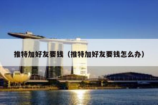 推特加好友要钱（推特加好友要钱怎么办） 第1张