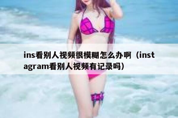 ins看别人视频很模糊怎么办啊（instagram看别人视频有记录吗） 第1张