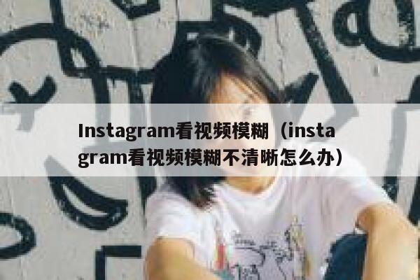 Instagram看视频模糊（instagram看视频模糊不清晰怎么办） 第1张