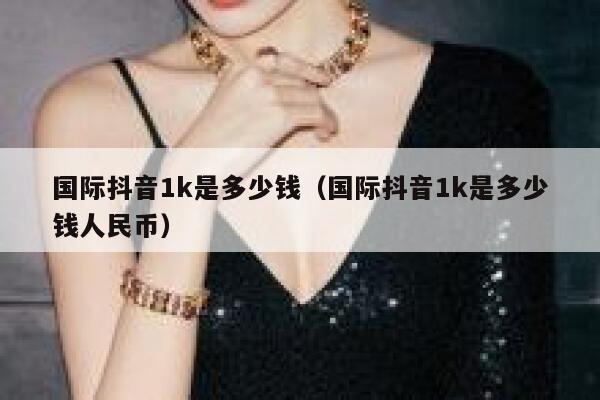 国际抖音1k是多少钱（国际抖音1k是多少钱人民币） 第1张