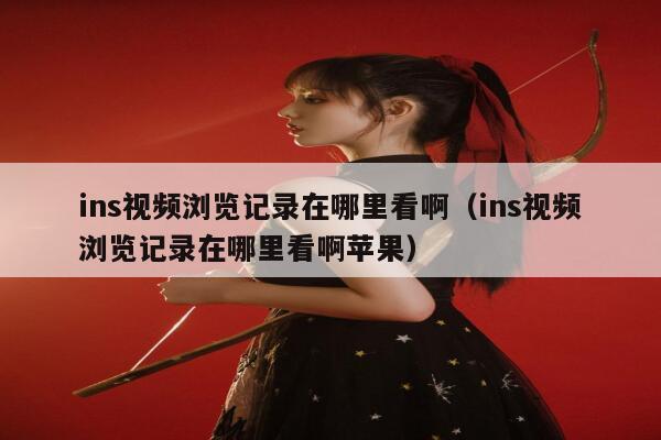 ins视频浏览记录在哪里看啊（ins视频浏览记录在哪里看啊苹果） 第1张