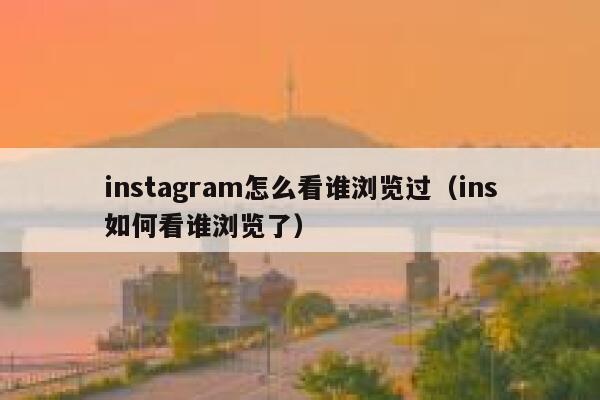 instagram怎么看谁浏览过（ins如何看谁浏览了） 第1张