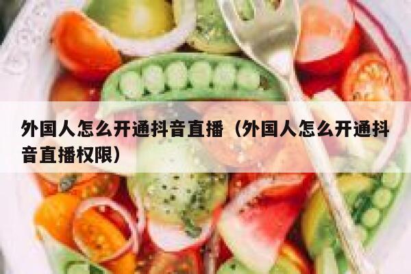 外国人怎么开通抖音直播（外国人怎么开通抖音直播权限） 第1张