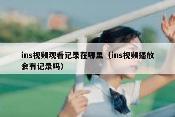 ins视频观看记录在哪里（ins视频播放会有记录吗） 第1张