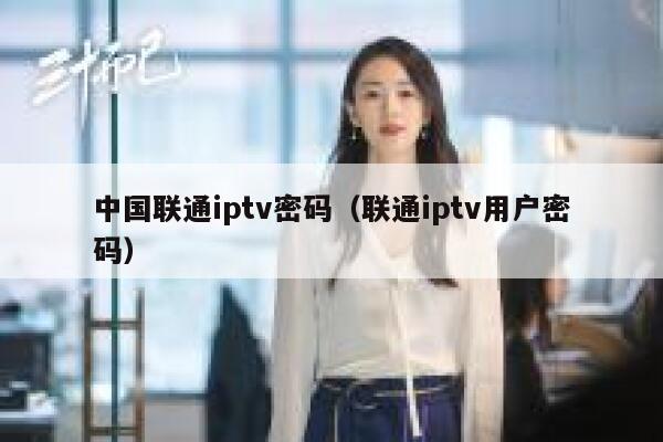 中国联通iptv密码（联通iptv用户密码） 第1张