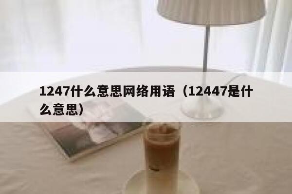 1247什么意思网络用语（12447是什么意思） 第1张