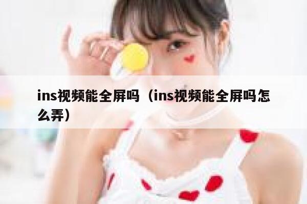 ins视频能全屏吗（ins视频能全屏吗怎么弄） 第1张