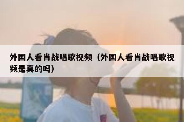 外国人看肖战唱歌视频（外国人看肖战唱歌视频是真的吗） 第1张