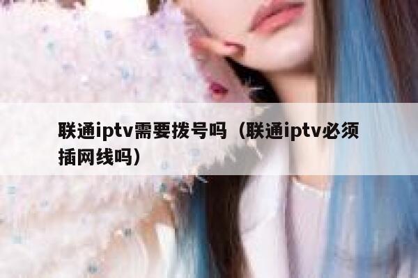 联通iptv需要拨号吗（联通iptv必须插网线吗） 第1张
