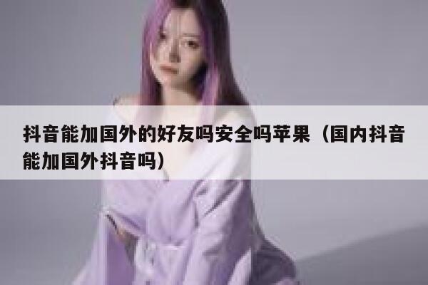 抖音能加国外的好友吗安全吗苹果（国内抖音能加国外抖音吗） 第1张