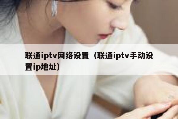 联通iptv网络设置（联通iptv手动设置ip地址） 第1张
