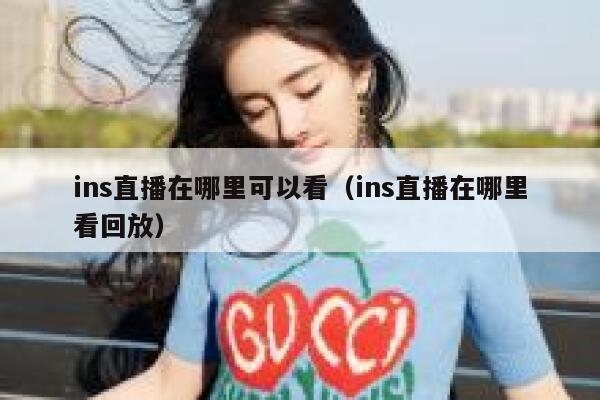 ins直播在哪里可以看（ins直播在哪里看回放） 第1张