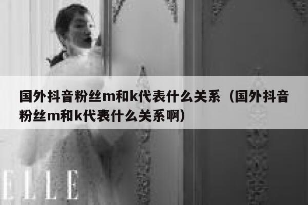 国外抖音粉丝m和k代表什么关系（国外抖音粉丝m和k代表什么关系啊） 第1张