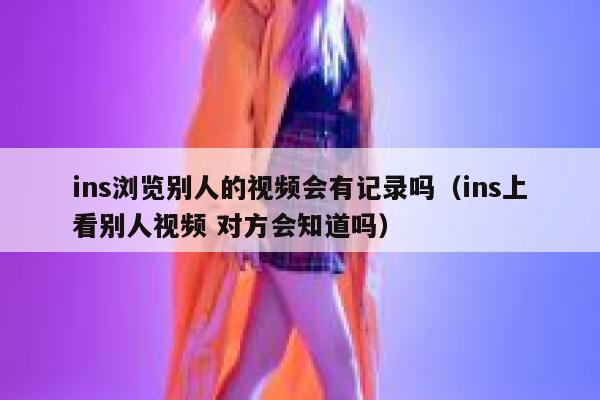 ins浏览别人的视频会有记录吗（ins上看别人视频 对方会知道吗） 第1张