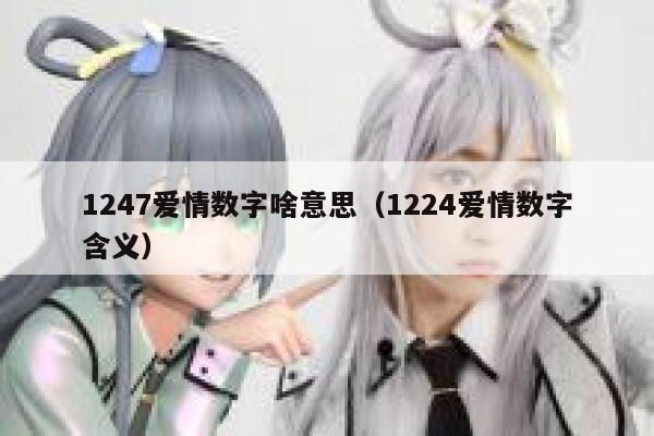 1247爱情数字啥意思（1224爱情数字含义） 第1张