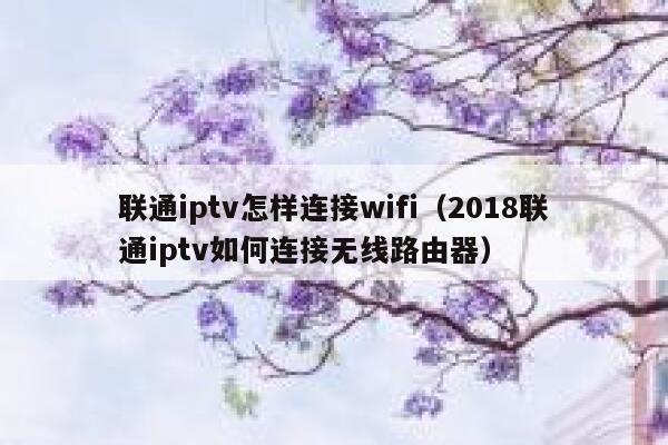 联通iptv怎样连接wifi（2018联通iptv如何连接无线路由器） 第1张