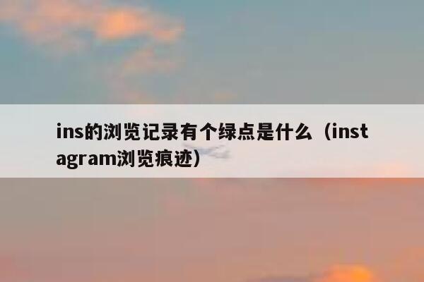 ins的浏览记录有个绿点是什么（instagram浏览痕迹） 第1张